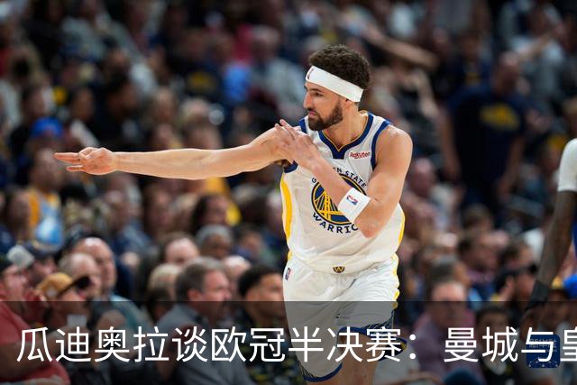 瓜迪奥拉谈欧冠半决赛：曼城与皇马的攻防对抗